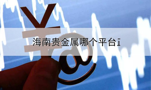海南贵金属哪个平台正规呀