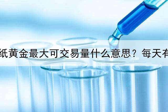  纸黄金最大可交易量什么意思？每天有购买限额？